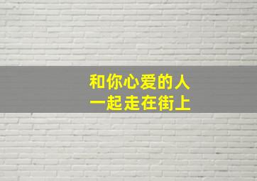 和你心爱的人 一起走在街上